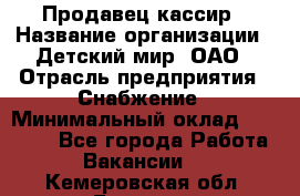 Продавец-кассир › Название организации ­ Детский мир, ОАО › Отрасль предприятия ­ Снабжение › Минимальный оклад ­ 25 000 - Все города Работа » Вакансии   . Кемеровская обл.,Белово г.